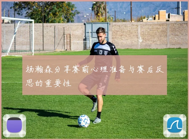 杨瀚森分享赛前心理准备与赛后反思的重要性