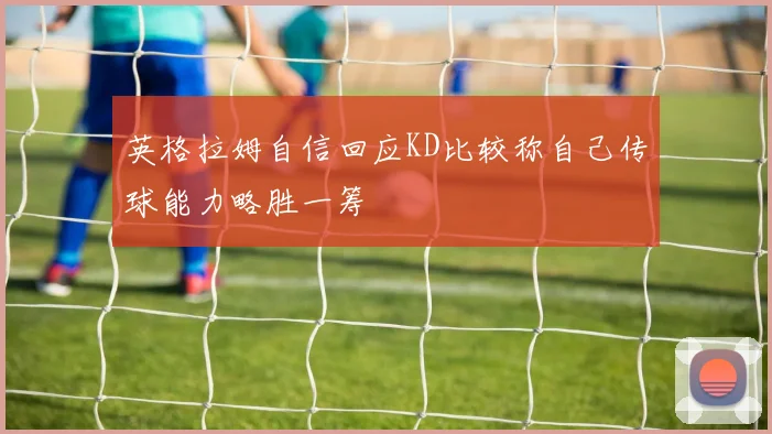 英格拉姆自信回应KD比较称自己传球能力略胜一筹