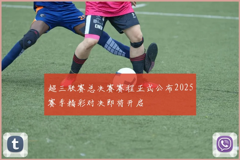 超三联赛总决赛赛程正式公布2025赛季精彩对决即将开启