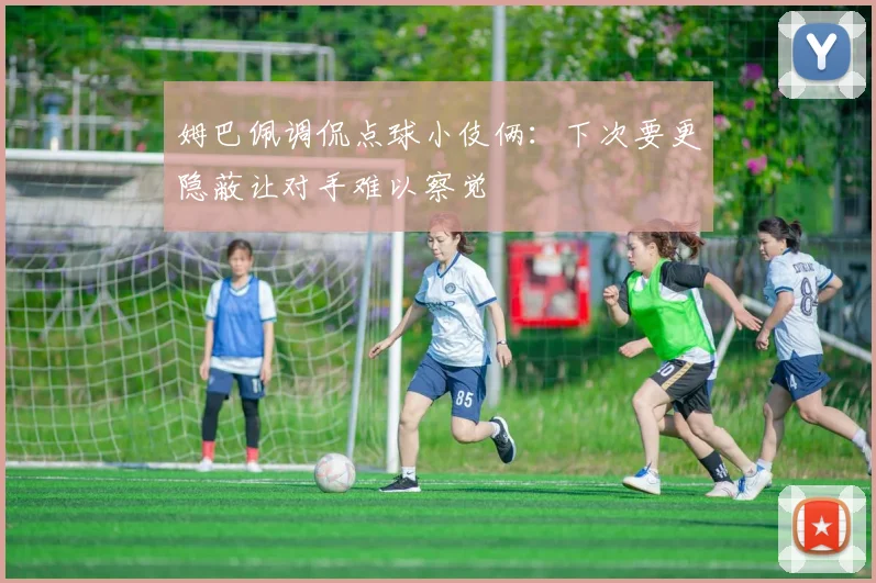 姆巴佩调侃点球小伎俩：下次要更隐蔽让对手难以察觉