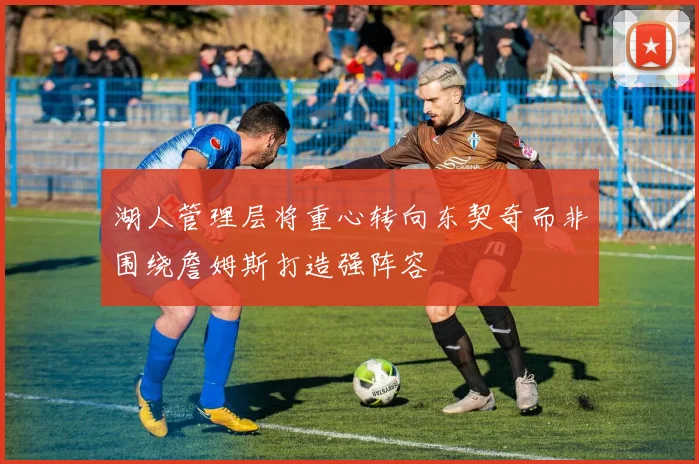 湖人管理层将重心转向东契奇而非围绕詹姆斯打造强阵容