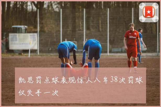 凯恩罚点球表现惊人八年38次罚球仅失手一次
