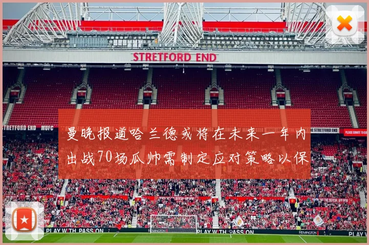 曼晚报道哈兰德或将在未来一年内出战70场瓜帅需制定应对策略以保护球员健康