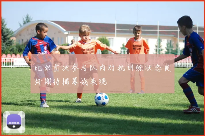比尔首次参与队内对抗训练状态良好期待揭幕战表现