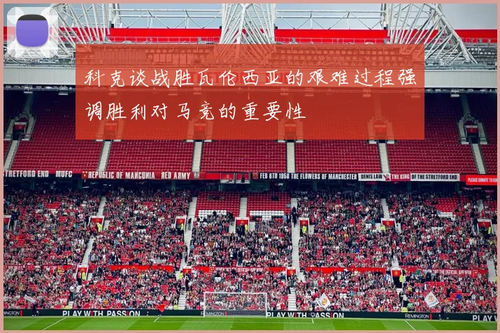 科克谈战胜瓦伦西亚的艰难过程强调胜利对马竞的重要性