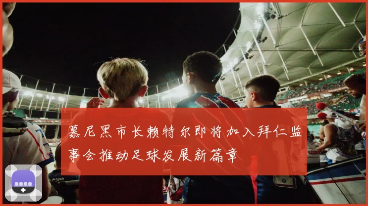 慕尼黑市长赖特尔即将加入拜仁监事会推动足球发展新篇章