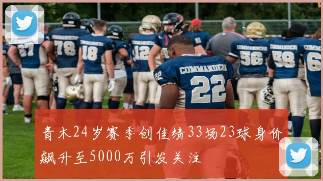 青木24岁赛季创佳绩33场23球身价飙升至5000万引发关注
