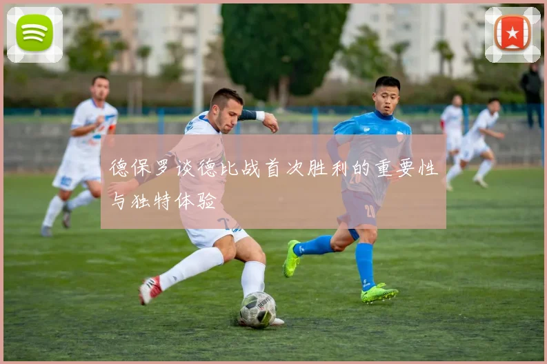 德保罗谈德比战首次胜利的重要性与独特体验