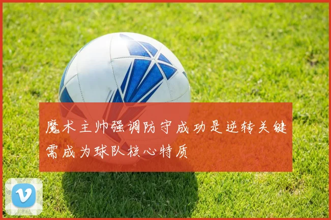 魔术主帅强调防守成功是逆转关键需成为球队核心特质