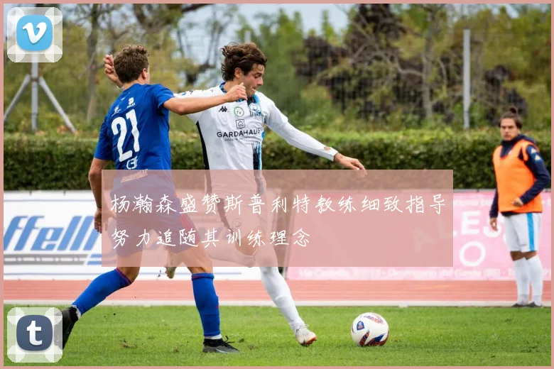 杨瀚森盛赞斯普利特教练细致指导努力追随其训练理念