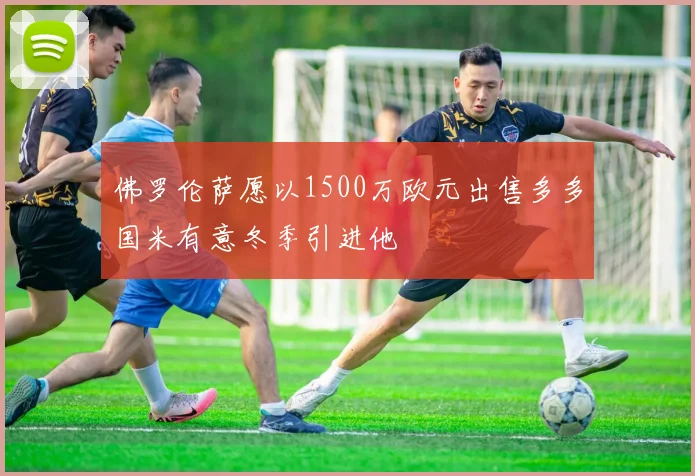 佛罗伦萨愿以1500万欧元出售多多国米有意冬季引进他