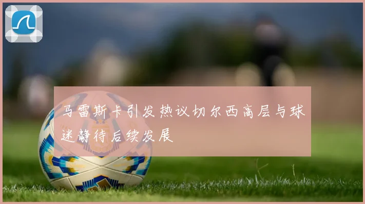 马雷斯卡引发热议切尔西高层与球迷静待后续发展