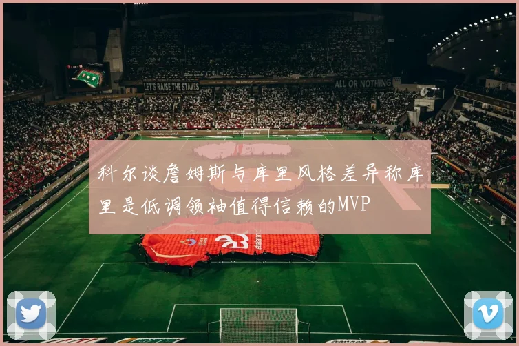 科尔谈詹姆斯与库里风格差异称库里是低调领袖值得信赖的MVP