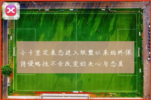 小卡坚定表态进入联盟以来始终保持侵略性不会改变的决心与态度