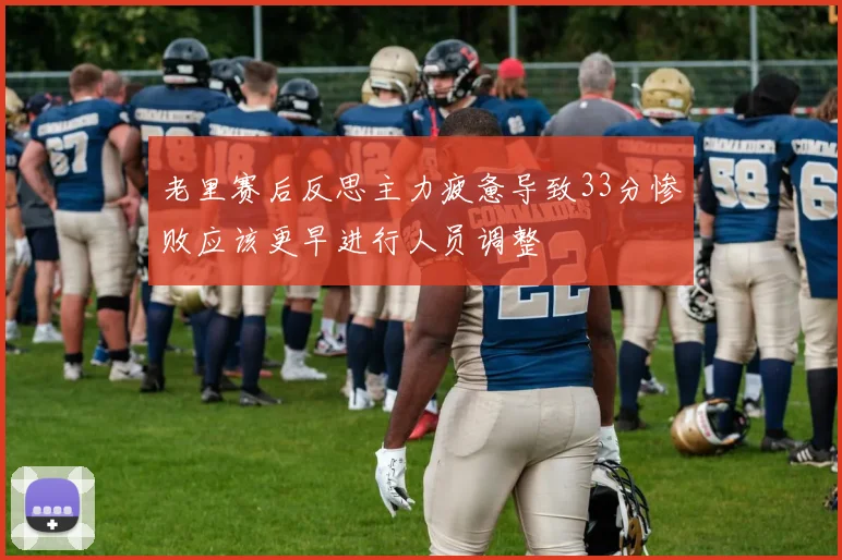 老里赛后反思主力疲惫导致33分惨败应该更早进行人员调整