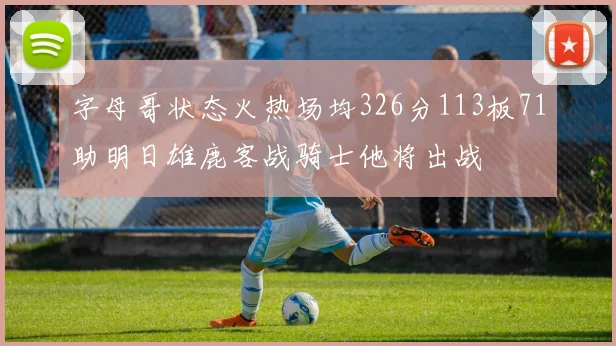 字母哥状态火热场均326分113板71助明日雄鹿客战骑士他将出战