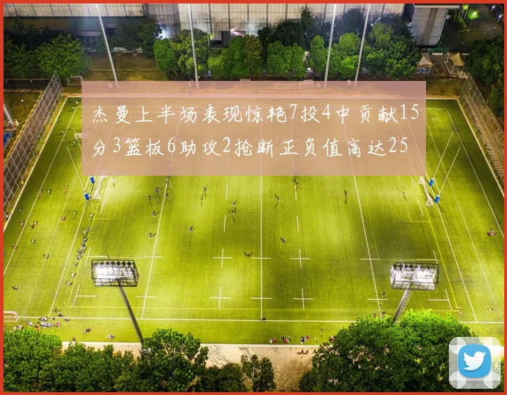 杰曼上半场表现惊艳7投4中贡献15分3篮板6助攻2抢断正负值高达25
