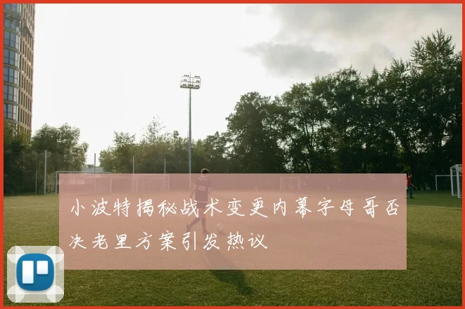 小波特揭秘战术变更内幕字母哥否决老里方案引发热议