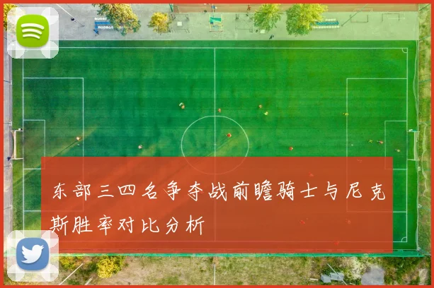东部三四名争夺战前瞻骑士与尼克斯胜率对比分析