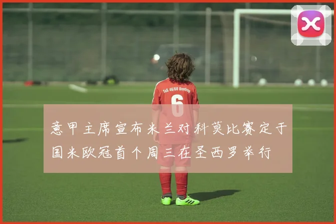 意甲主席宣布米兰对科莫比赛定于国米欧冠首个周三在圣西罗举行