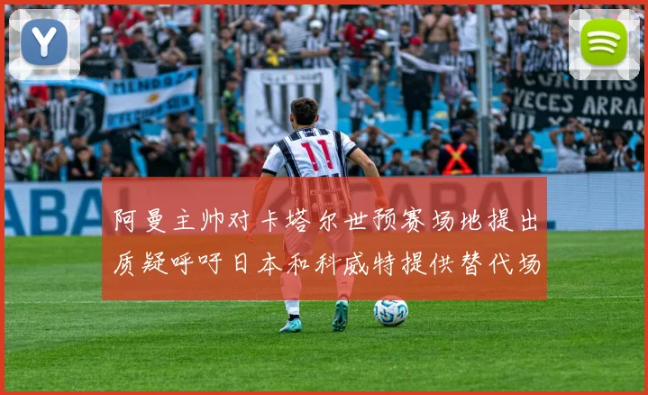 阿曼主帅对卡塔尔世预赛场地提出质疑呼吁日本和科威特提供替代场馆