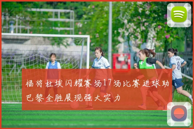 福将杜埃闪耀赛场17场比赛进球助巴黎全胜展现强大实力