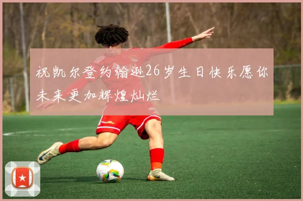 祝凯尔登约翰逊26岁生日快乐愿你未来更加辉煌灿烂