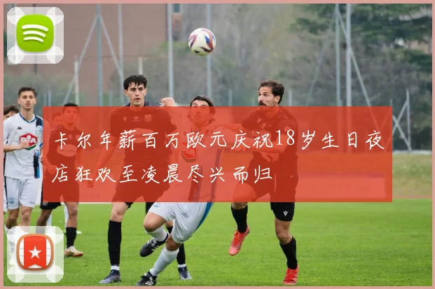 卡尔年薪百万欧元庆祝18岁生日夜店狂欢至凌晨尽兴而归
