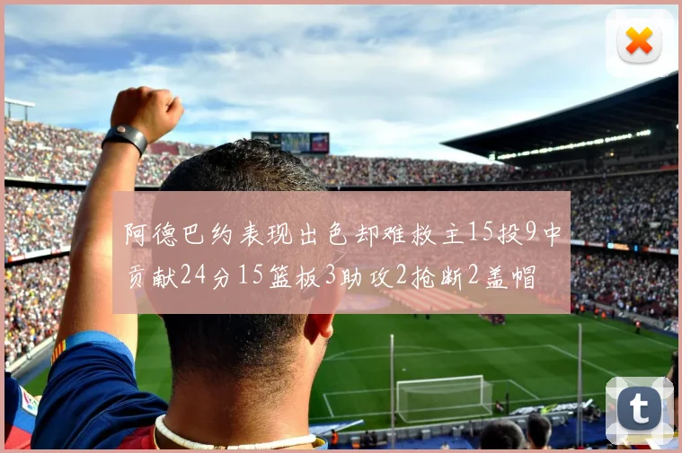 阿德巴约表现出色却难救主15投9中贡献24分15篮板3助攻2抢断2盖帽