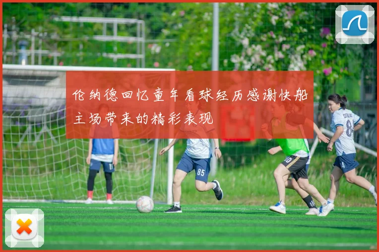 伦纳德回忆童年看球经历感谢快船主场带来的精彩表现
