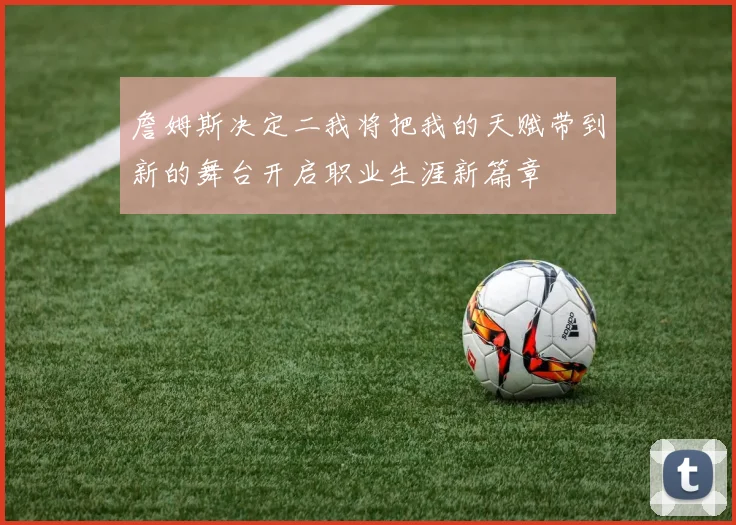詹姆斯决定二我将把我的天赋带到新的舞台开启职业生涯新篇章